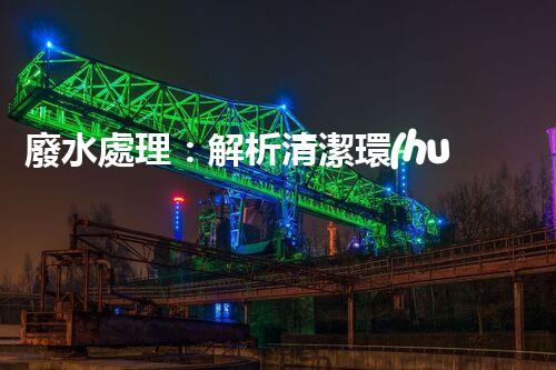 廢水處理：解析清潔環(huán)保的秘密！